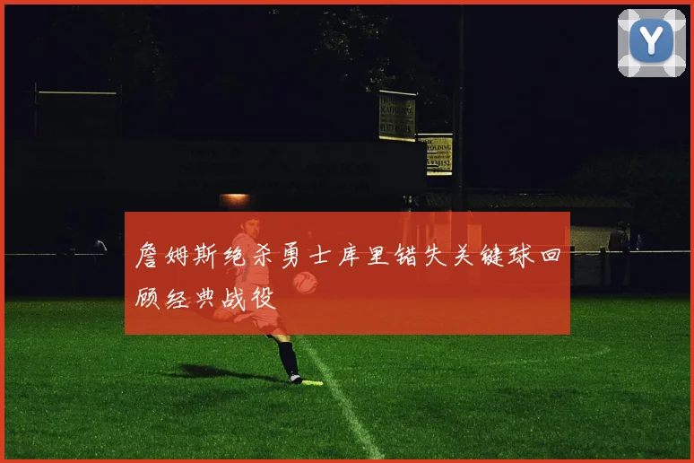 詹姆斯绝杀勇士库里错失关键球回顾经典战役