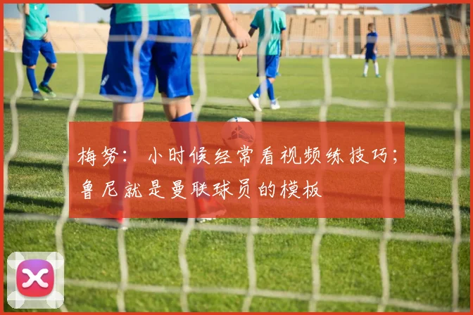 梅努：小时候经常看视频练技巧；鲁尼就是曼联球员的模板