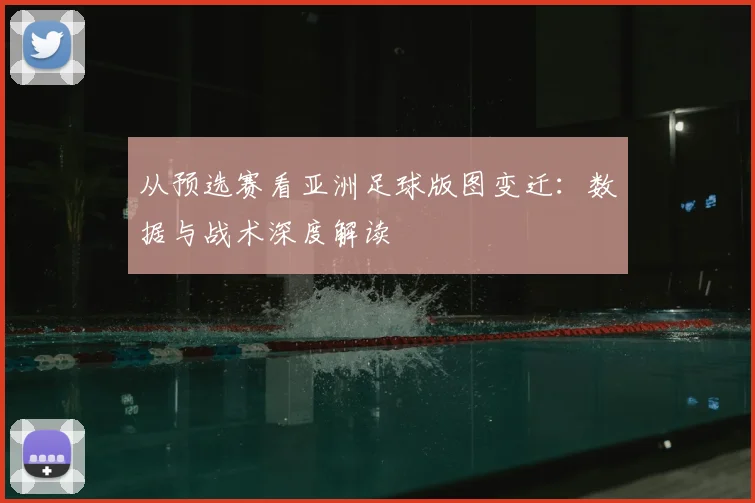 从预选赛看亚洲足球版图变迁:数据与战术深度解读