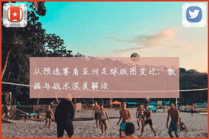 从预选赛看亚洲足球版图变迁:数据与战术深度解读