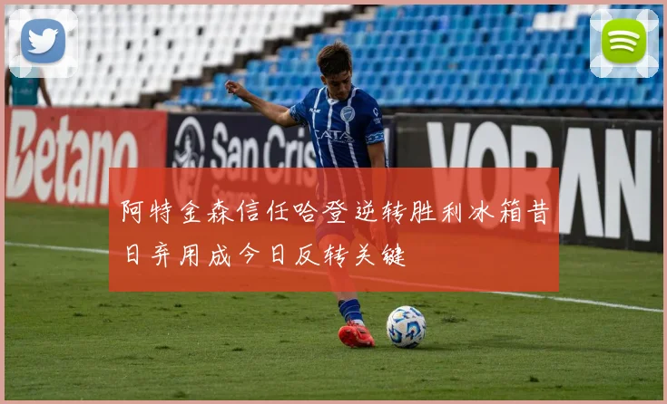 阿特金森信任哈登逆转胜利冰箱昔日弃用成今日反转关键