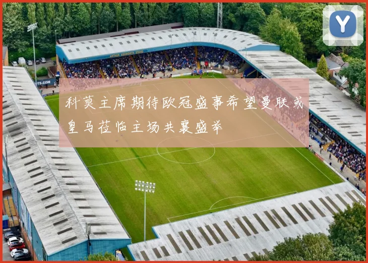 科莫主席期待欧冠盛事希望曼联或皇马莅临主场共襄盛举
